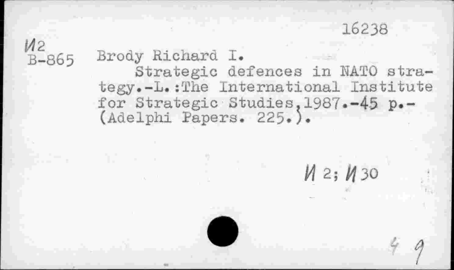 ﻿^2
B-865
16238
Brody Richard I.
Strategic defences in NATO strategy.-!. :The International Institute for Strategic Studies.1987.-45 p.-(Adelphi Papers. 225.).
H 2; ^30